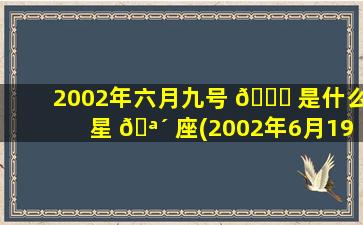 2002年六月九号 🐅 是什么星 🪴 座(2002年6月19日是什么星座)